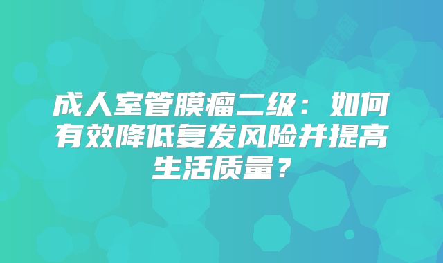成人室管膜瘤二级：如何有效降低复发风险并提高生活质量？