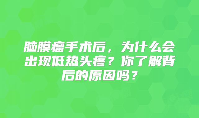 脑膜瘤手术后，为什么会出现低热头疼？你了解背后的原因吗？