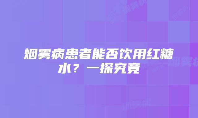烟雾病患者能否饮用红糖水？一探究竟