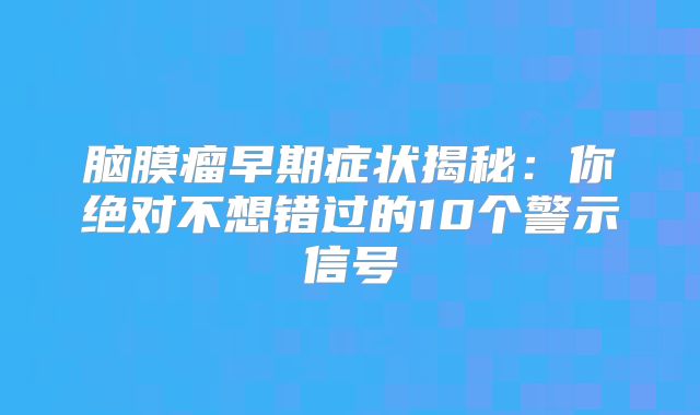 脑膜瘤早期症状揭秘：你绝对不想错过的10个警示信号