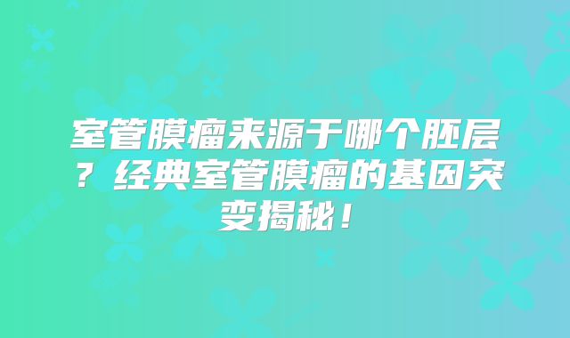 室管膜瘤来源于哪个胚层？经典室管膜瘤的基因突变揭秘！