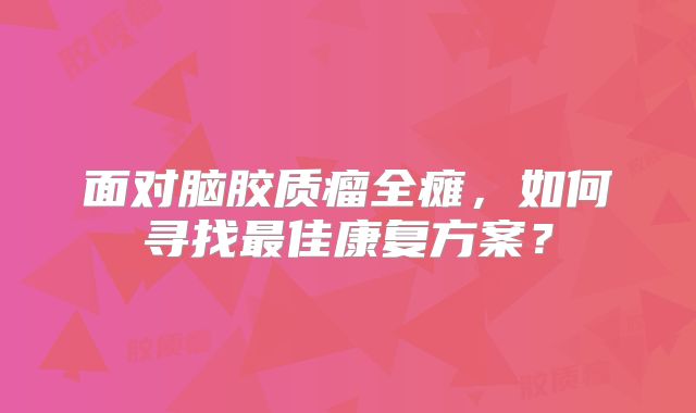 面对脑胶质瘤全瘫，如何寻找最佳康复方案？