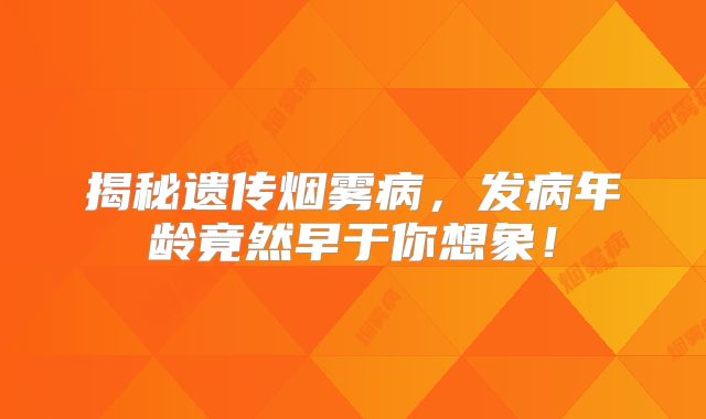 揭秘遗传烟雾病，发病年龄竟然早于你想象！