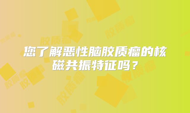 您了解恶性脑胶质瘤的核磁共振特征吗？
