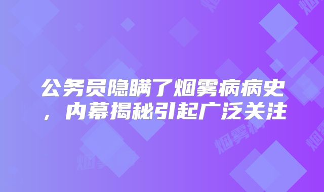 公务员隐瞒了烟雾病病史，内幕揭秘引起广泛关注