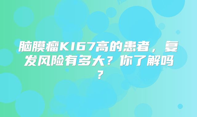 脑膜瘤KI67高的患者，复发风险有多大？你了解吗？