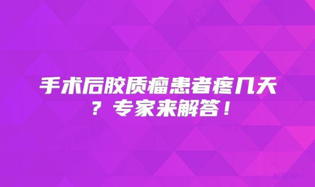 手术后胶质瘤患者疼几天？专家来解答！