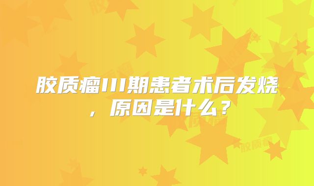 胶质瘤III期患者术后发烧，原因是什么？
