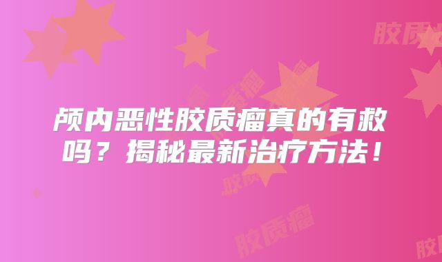 颅内恶性胶质瘤真的有救吗？揭秘最新治疗方法！
