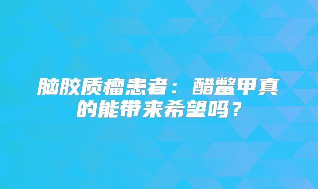 脑胶质瘤患者：醋鳖甲真的能带来希望吗？