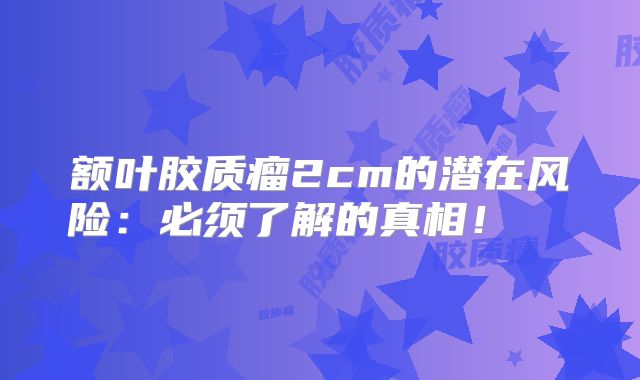 额叶胶质瘤2cm的潜在风险：必须了解的真相！  