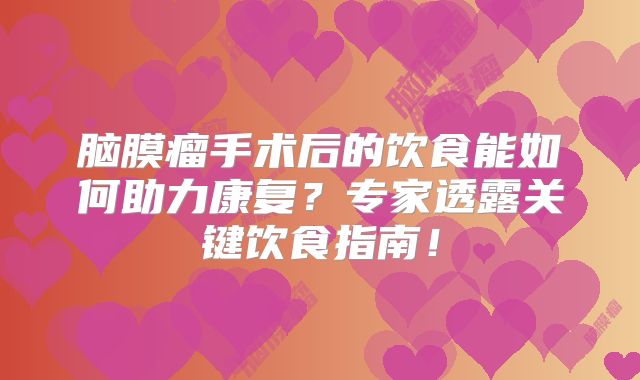 脑膜瘤手术后的饮食能如何助力康复？专家透露关键饮食指南！