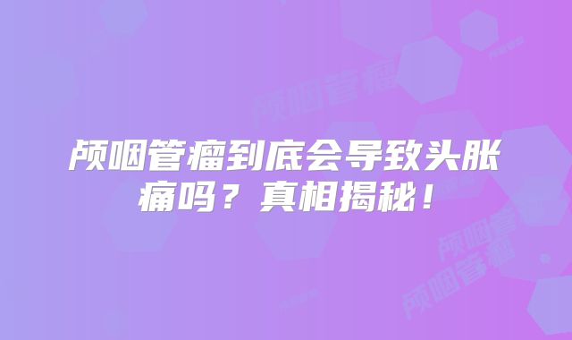 颅咽管瘤到底会导致头胀痛吗？真相揭秘！
