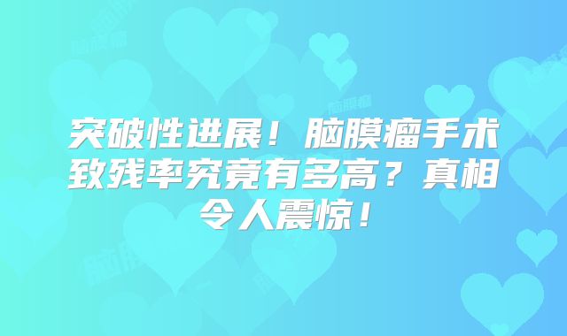 突破性进展！脑膜瘤手术致残率究竟有多高？真相令人震惊！