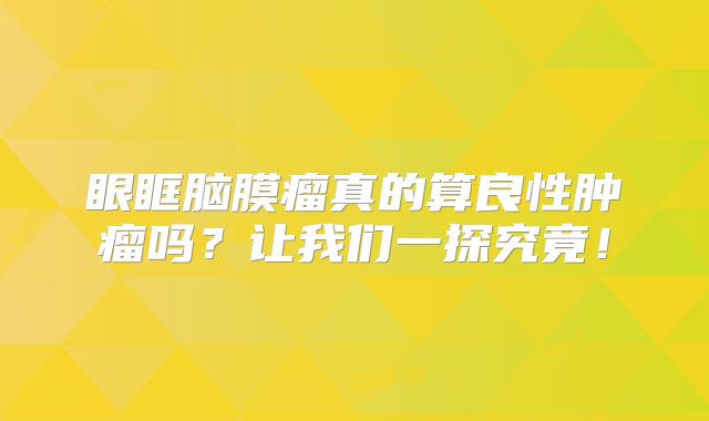 眼眶脑膜瘤真的算良性肿瘤吗？让我们一探究竟！