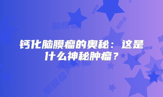 钙化脑膜瘤的奥秘：这是什么神秘肿瘤？