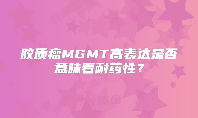 胶质瘤MGMT高表达是否意味着耐药性？