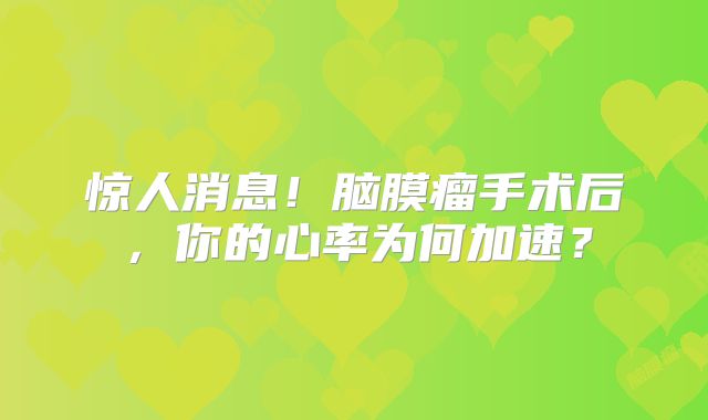 惊人消息！脑膜瘤手术后，你的心率为何加速？