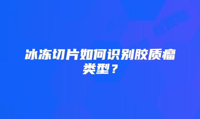 冰冻切片如何识别胶质瘤类型？