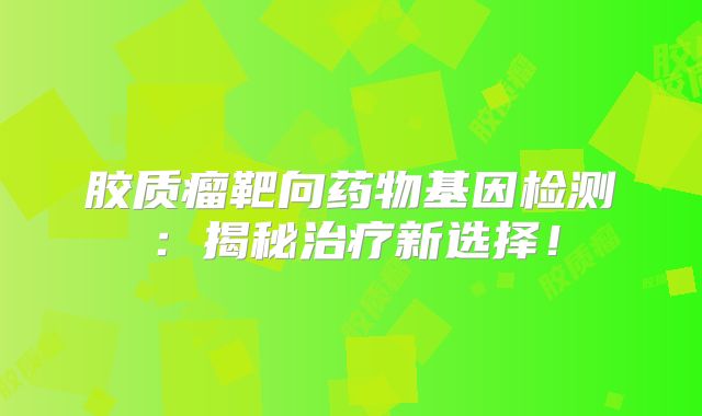 胶质瘤靶向药物基因检测：揭秘治疗新选择！