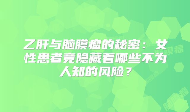 乙肝与脑膜瘤的秘密：女性患者竟隐藏着哪些不为人知的风险？