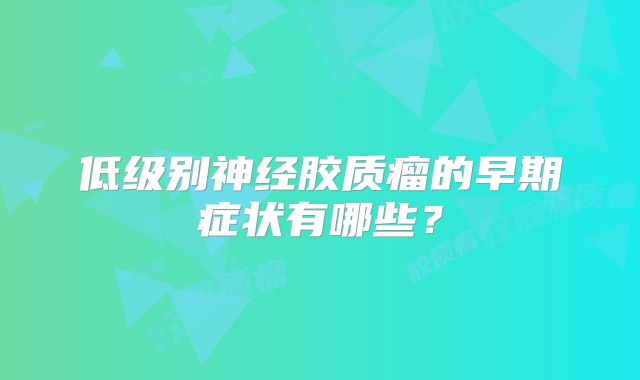 低级别神经胶质瘤的早期症状有哪些？