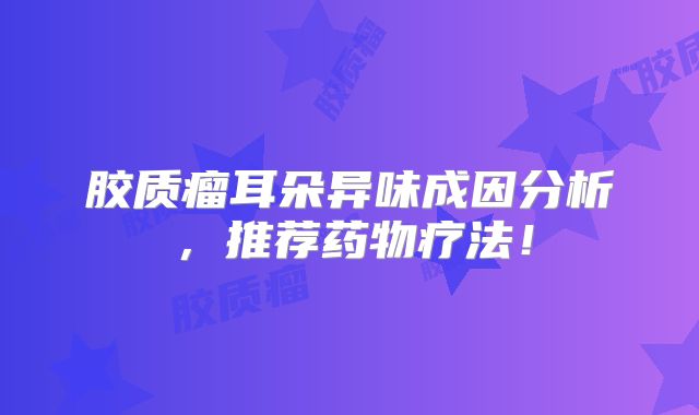 胶质瘤耳朵异味成因分析，推荐药物疗法！