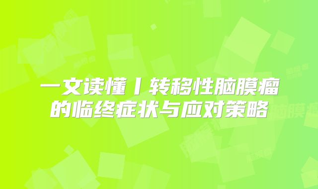 一文读懂丨转移性脑膜瘤的临终症状与应对策略