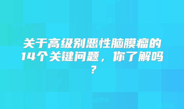关于高级别恶性脑膜瘤的14个关键问题，你了解吗？