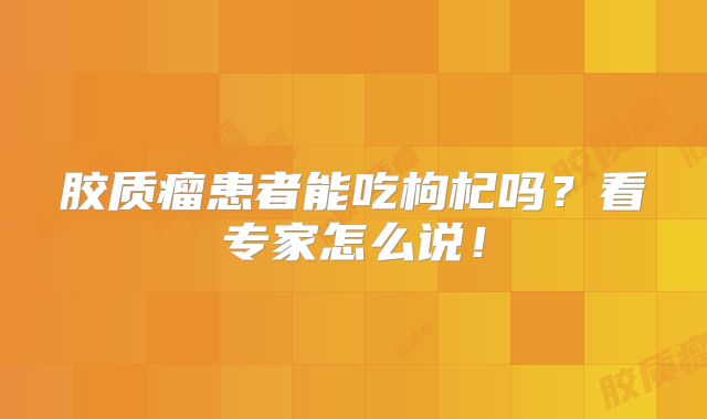 胶质瘤患者能吃枸杞吗？看专家怎么说！