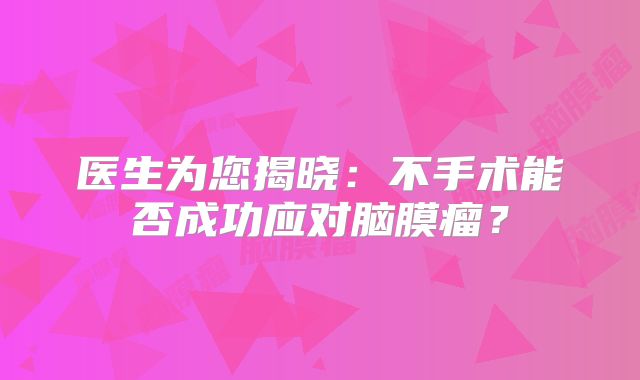 医生为您揭晓：不手术能否成功应对脑膜瘤？