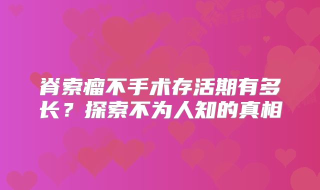 脊索瘤不手术存活期有多长？探索不为人知的真相