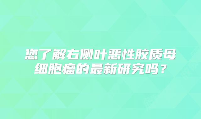您了解右侧叶恶性胶质母细胞瘤的最新研究吗？