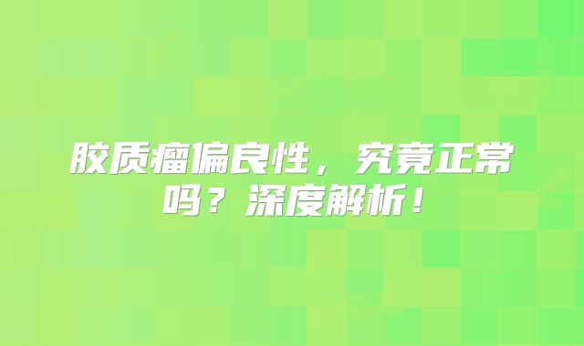 胶质瘤偏良性，究竟正常吗？深度解析！