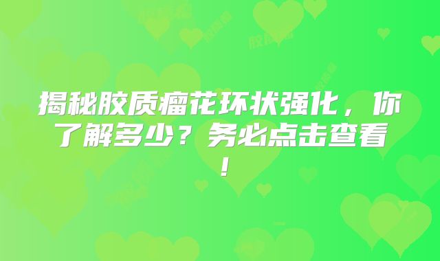 揭秘胶质瘤花环状强化，你了解多少？务必点击查看！