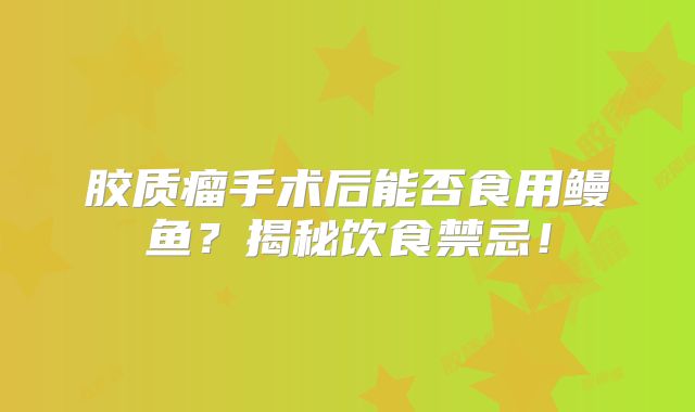 胶质瘤手术后能否食用鳗鱼？揭秘饮食禁忌！