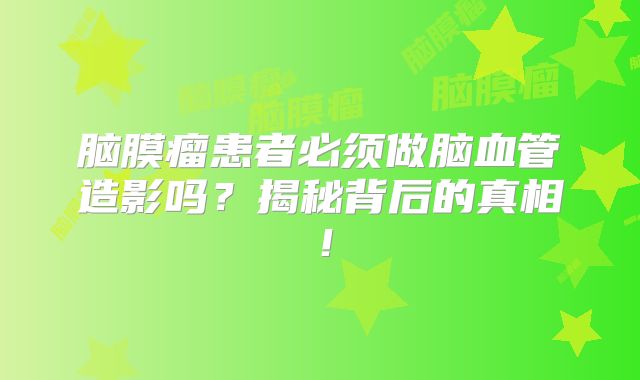 脑膜瘤患者必须做脑血管造影吗？揭秘背后的真相！