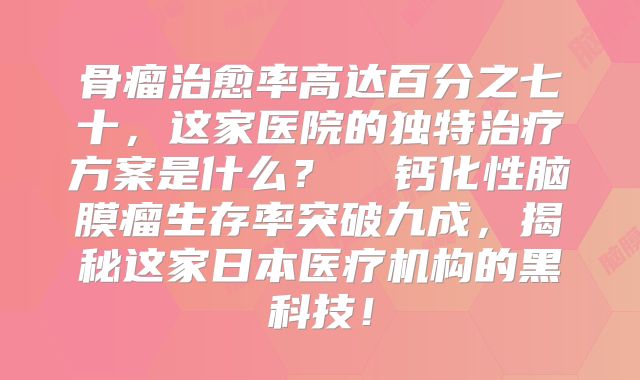 骨瘤治愈率高达百分之七十，这家医院的独特治疗方案是什么？  钙化性脑膜瘤生存率突破九成，揭秘这家日本医疗机构的黑科技！