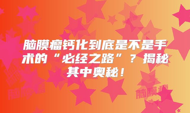 脑膜瘤钙化到底是不是手术的“必经之路”？揭秘其中奥秘！