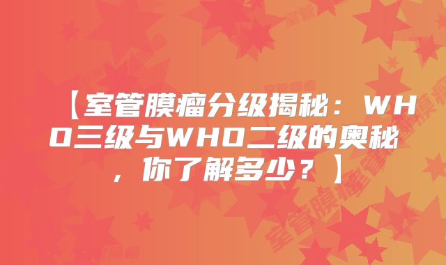【室管膜瘤分级揭秘：WHO三级与WHO二级的奥秘，你了解多少？】