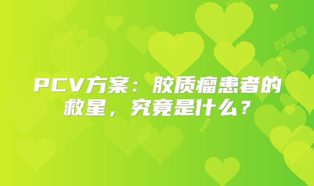 PCV方案：胶质瘤患者的救星，究竟是什么？
