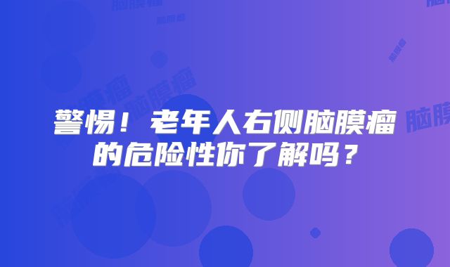 警惕！老年人右侧脑膜瘤的危险性你了解吗？