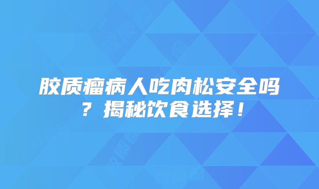 胶质瘤病人吃肉松安全吗？揭秘饮食选择！