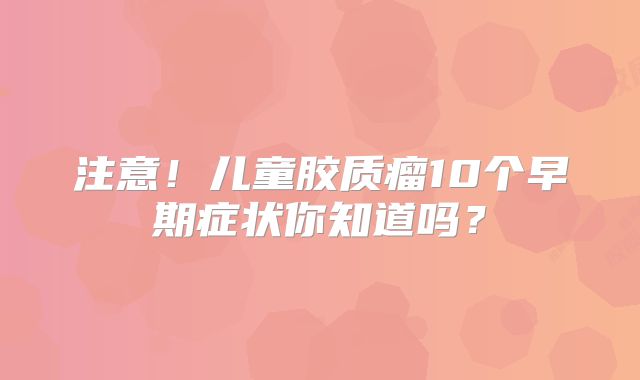 注意！儿童胶质瘤10个早期症状你知道吗？