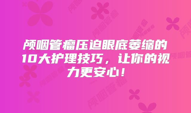 颅咽管瘤压迫眼底萎缩的10大护理技巧，让你的视力更安心！