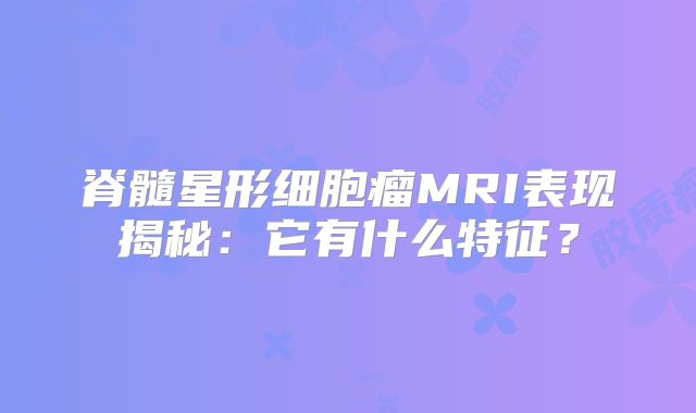 脊髓星形细胞瘤MRI表现揭秘：它有什么特征？