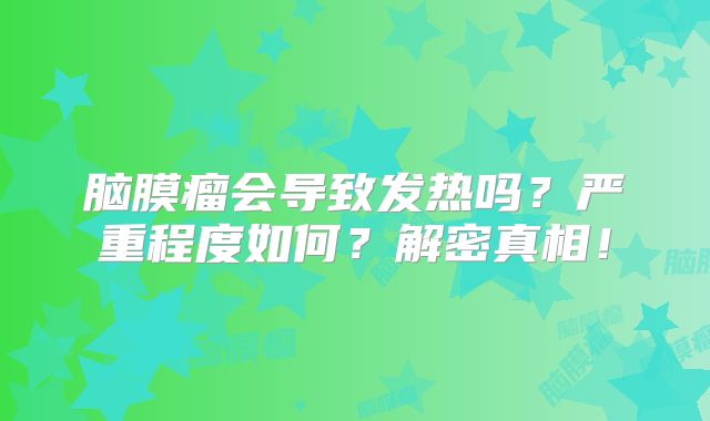 脑膜瘤会导致发热吗？严重程度如何？解密真相！