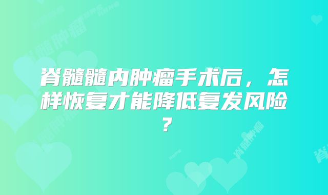 脊髓髓内肿瘤手术后，怎样恢复才能降低复发风险？