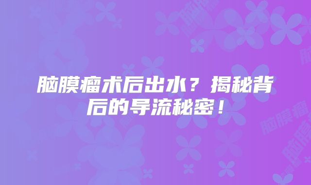 脑膜瘤术后出水？揭秘背后的导流秘密！