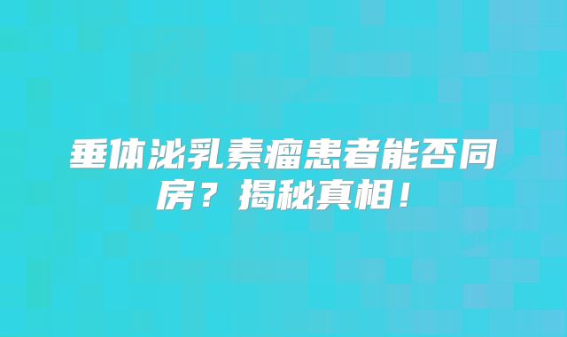 垂体泌乳素瘤患者能否同房？揭秘真相！